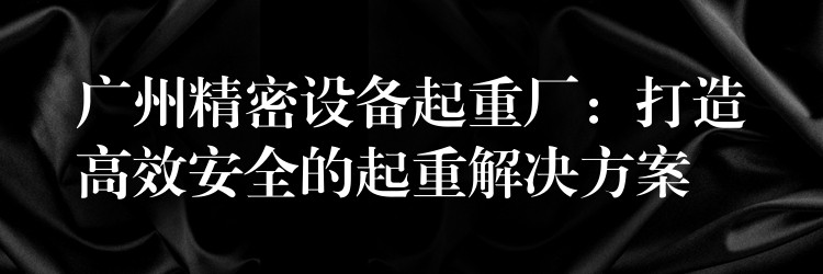 廣州精密設(shè)備起重廠：打造高效安全的起重解決方案