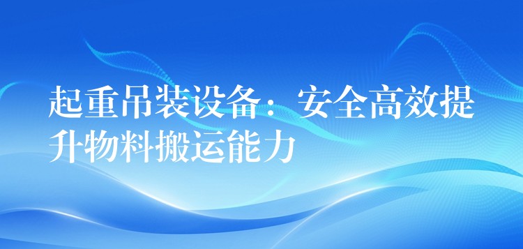 起重吊裝設(shè)備：安全高效提升物料搬運(yùn)能力