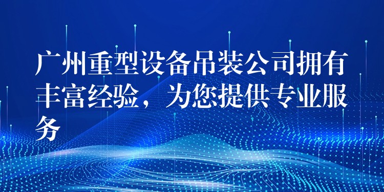 廣州重型設(shè)備吊裝公司擁有豐富經(jīng)驗，為您提供專業(yè)服務(wù)