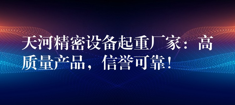 天河精密設(shè)備起重廠家：高質(zhì)量產(chǎn)品，信譽可靠！