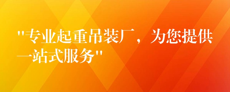 “專業(yè)起重吊裝廠，為您提供一站式服務(wù)”