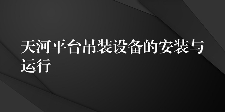 天河平臺(tái)吊裝設(shè)備的安裝與運(yùn)行