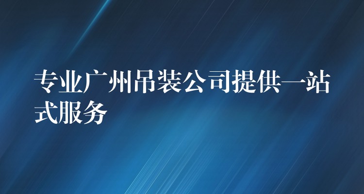 專業(yè)廣州吊裝公司提供一站式服務(wù)