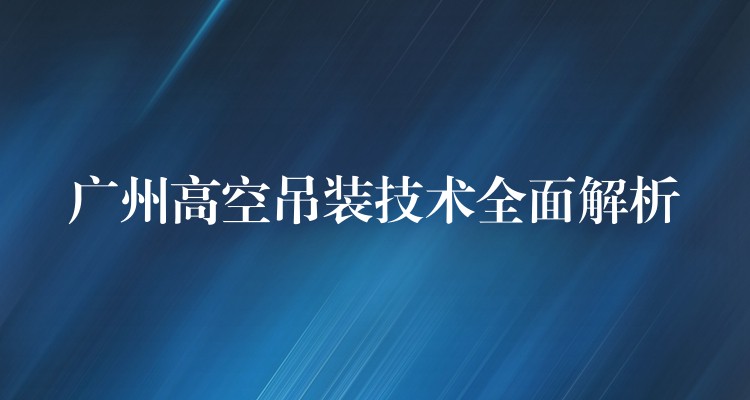 廣州高空吊裝技術(shù)全面解析