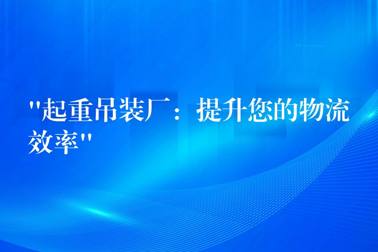 “起重吊裝廠：提升您的物流效率”