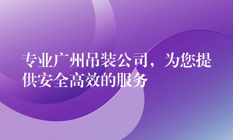 專業(yè)廣州吊裝公司，為您提供安全高效的服務(wù)