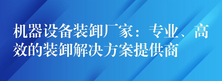 機器設備裝卸廠家：專業(yè)、高效的裝卸解決方案提供商