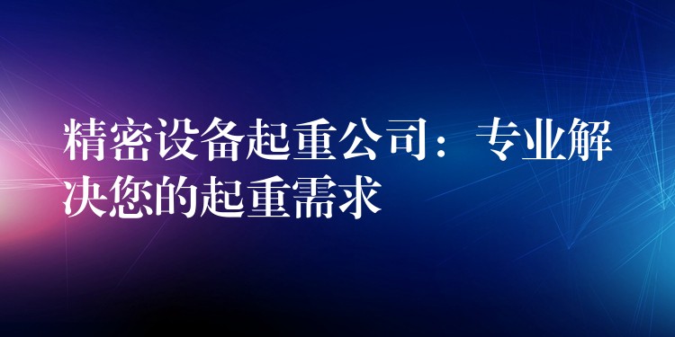 精密設(shè)備起重公司：專業(yè)解決您的起重需求