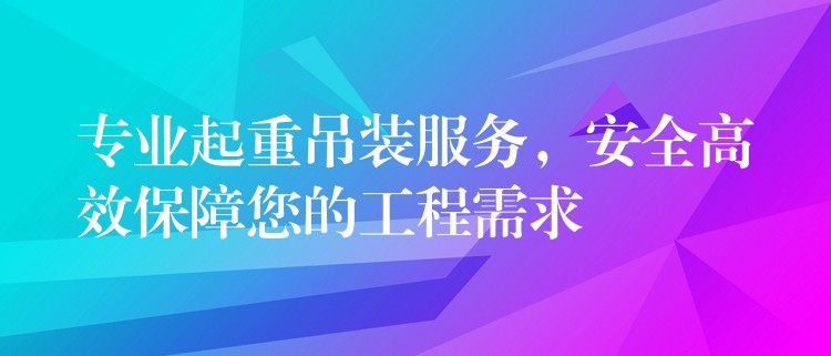 專業(yè)起重吊裝服務(wù)，安全高效保障您的工程需求