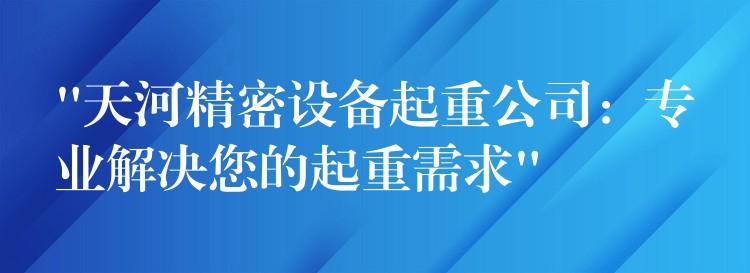 “天河精密設(shè)備起重公司：專業(yè)解決您的起重需求”