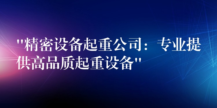 “精密設備起重公司：專業(yè)提供高品質(zhì)起重設備”