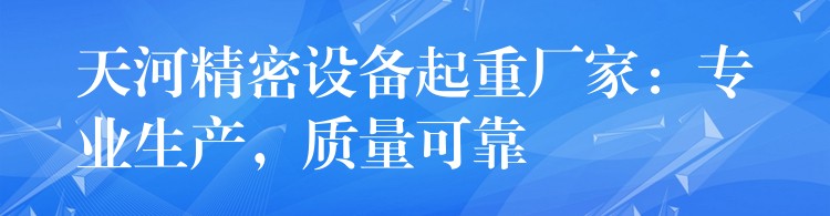 天河精密設(shè)備起重廠家：專業(yè)生產(chǎn)，質(zhì)量可靠