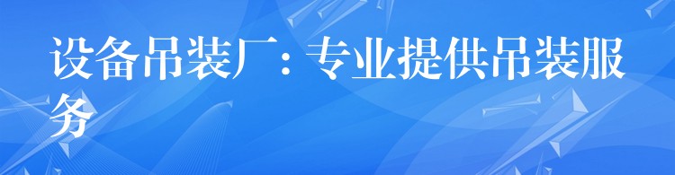 設(shè)備吊裝廠: 專業(yè)提供吊裝服務(wù)