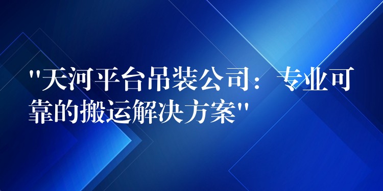 “天河平臺吊裝公司：專業(yè)可靠的搬運解決方案”