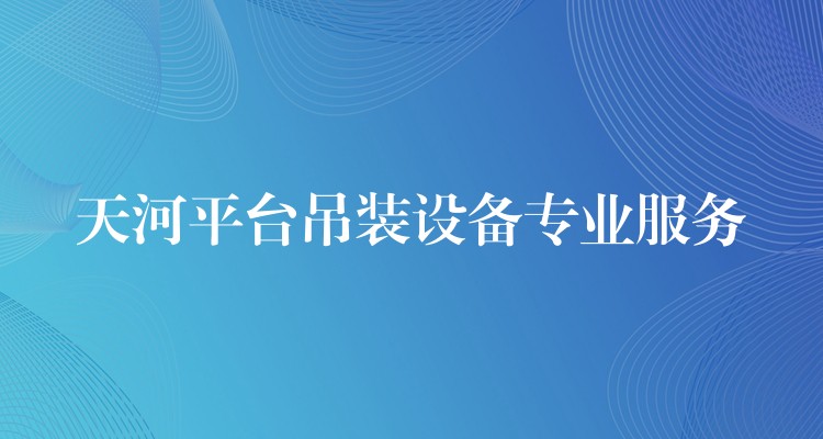 天河平臺吊裝設(shè)備專業(yè)服務(wù)