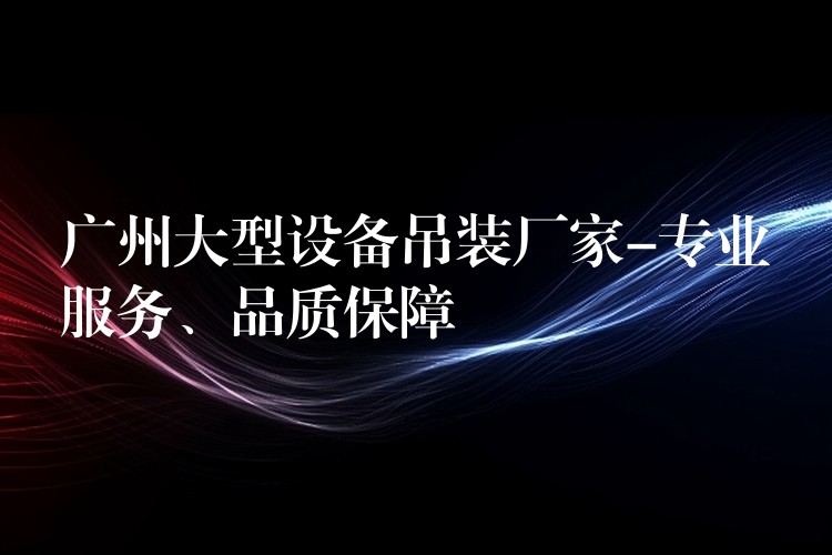 廣州大型設(shè)備吊裝廠家-專業(yè)服務(wù)、品質(zhì)保障