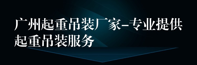 廣州起重吊裝廠家-專業(yè)提供起重吊裝服務(wù)