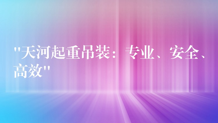 “天河起重吊裝：專業(yè)、安全、高效”