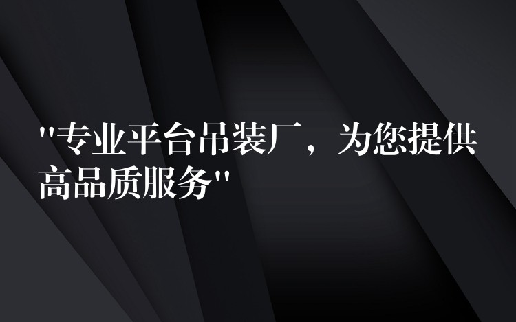 “專業(yè)平臺吊裝廠，為您提供高品質(zhì)服務(wù)”