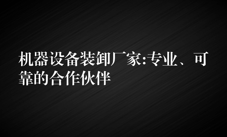 機(jī)器設(shè)備裝卸廠家:專業(yè)、可靠的合作伙伴