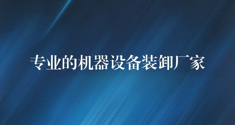 專業(yè)的機(jī)器設(shè)備裝卸廠家