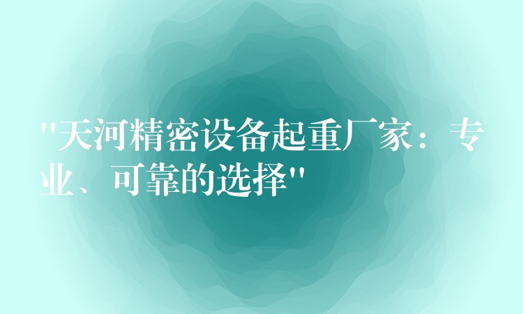 “天河精密設(shè)備起重廠家：專業(yè)、可靠的選擇”