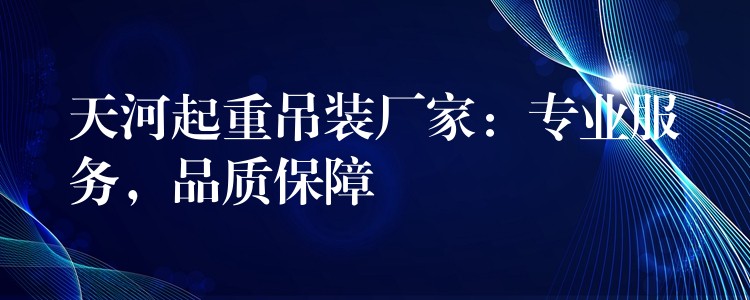 天河起重吊裝廠家：專業(yè)服務(wù)，品質(zhì)保障