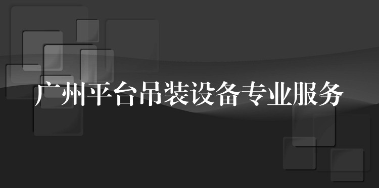 廣州平臺(tái)吊裝設(shè)備專(zhuān)業(yè)服務(wù)