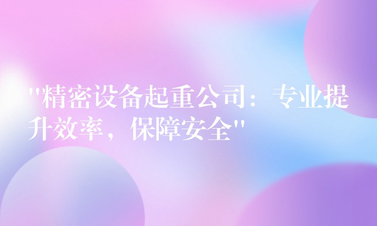 “精密設(shè)備起重公司：專業(yè)提升效率，保障安全”