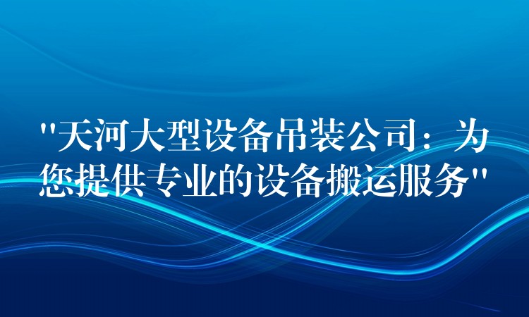 “天河大型設(shè)備吊裝公司：為您提供專業(yè)的設(shè)備搬運(yùn)服務(wù)”