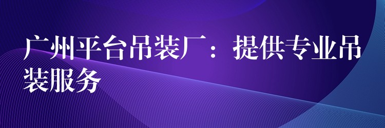 廣州平臺吊裝廠：提供專業(yè)吊裝服務(wù)