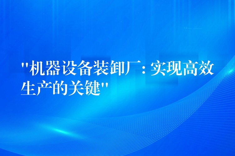 “機器設備裝卸廠: 實現(xiàn)高效生產(chǎn)的關(guān)鍵”