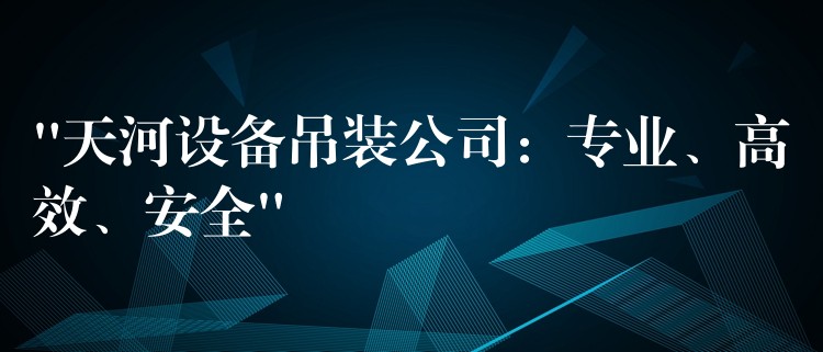 “天河設(shè)備吊裝公司：專業(yè)、高效、安全”