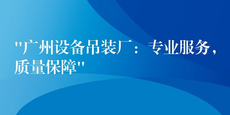 “廣州設(shè)備吊裝廠：專業(yè)服務(wù)，質(zhì)量保障”