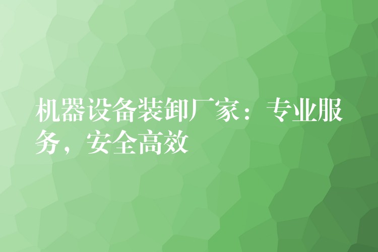 機(jī)器設(shè)備裝卸廠家：專業(yè)服務(wù)，安全高效