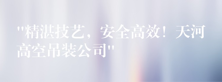 “精湛技藝，安全高效！天河高空吊裝公司”