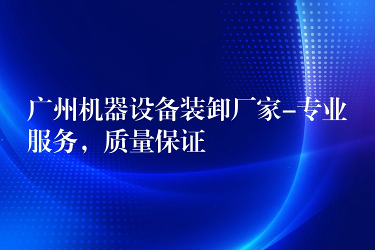 廣州機(jī)器設(shè)備裝卸廠家-專業(yè)服務(wù)，質(zhì)量保證