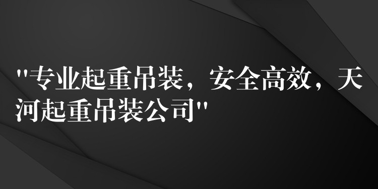 “專業(yè)起重吊裝，安全高效，天河起重吊裝公司”