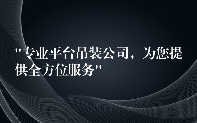 “專業(yè)平臺吊裝公司，為您提供全方位服務(wù)”