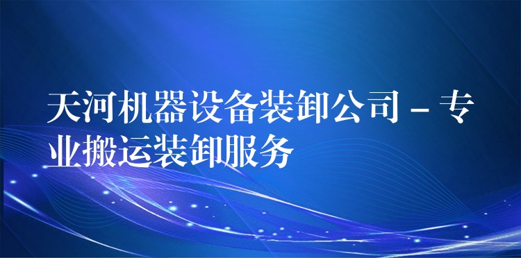 天河機器設(shè)備裝卸公司 – 專業(yè)搬運裝卸服務(wù)