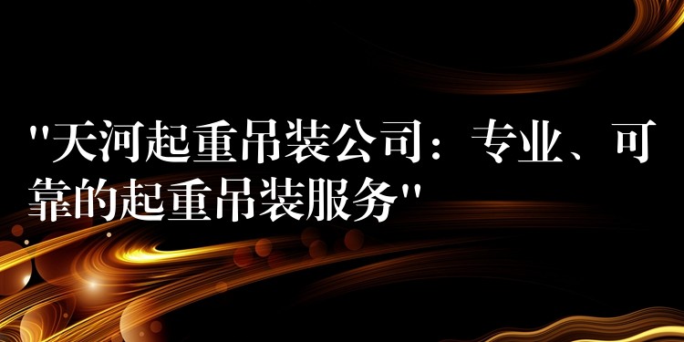 “天河起重吊裝公司：專(zhuān)業(yè)、可靠的起重吊裝服務(wù)”