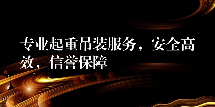 專業(yè)起重吊裝服務，安全高效，信譽保障