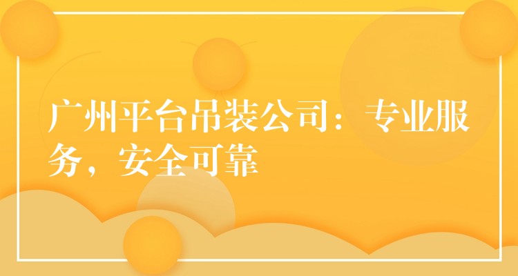 廣州平臺(tái)吊裝公司：專業(yè)服務(wù)，安全可靠