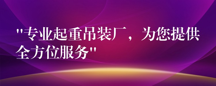 “專業(yè)起重吊裝廠，為您提供全方位服務(wù)”