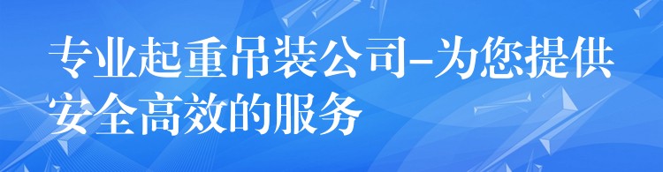 專業(yè)起重吊裝公司-為您提供安全高效的服務