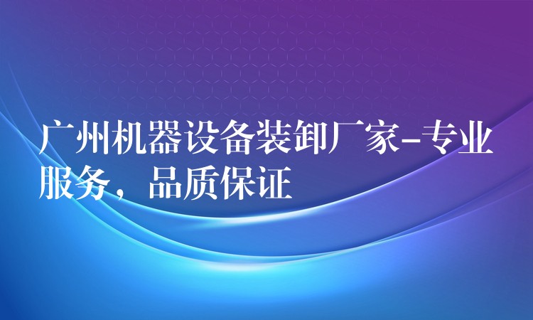 廣州機器設備裝卸廠家-專業(yè)服務，品質保證