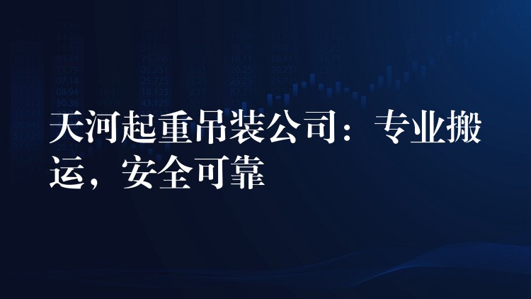 天河起重吊裝公司：專業(yè)搬運(yùn)，安全可靠