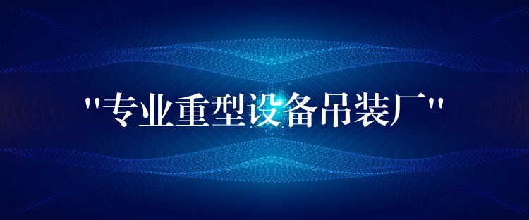 “專業(yè)重型設備吊裝廠”