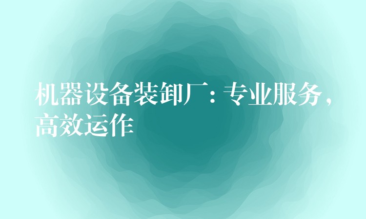 機(jī)器設(shè)備裝卸廠: 專業(yè)服務(wù)，高效運作