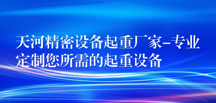 天河精密設(shè)備起重廠家-專業(yè)定制您所需的起重設(shè)備